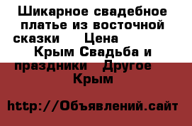 Шикарное свадебное платье из восточной сказки)) › Цена ­ 15 000 - Крым Свадьба и праздники » Другое   . Крым